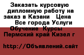 Заказать курсовую, дипломную работу на заказ в Казани › Цена ­ 500 - Все города Услуги » Обучение. Курсы   . Пермский край,Кизел г.